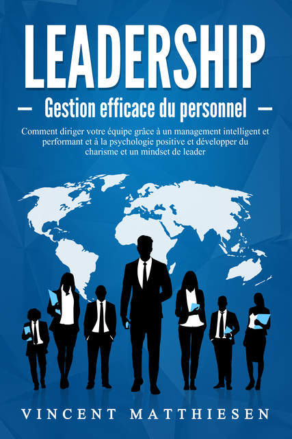 LEADERSHIP – Gestion efficace du personnel: Comment diriger votre équipe grâce à un management intelligent et performant et à la psychologie positive et développer du charisme et un mindset de leader, Vincent Matthiesen