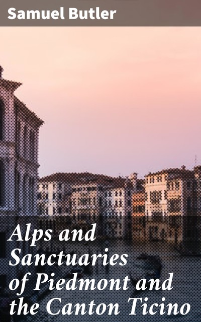 Alps and Sanctuaries of Piedmont and the Canton Ticino, Samuel Butler