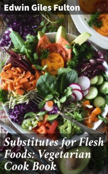 Substitutes for Flesh Foods: Vegetarian Cook Book, Edwin Giles Fulton