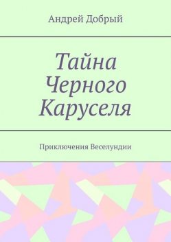 Тайна Черного Каруселя. Приключения Веселундии, Андрей Добрый