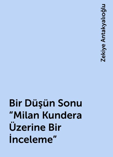 Bir Düşün Sonu «Milan Kundera Üzerine Bir İnceleme», Zekiye Antakyalıoğlu