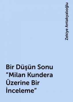 Bir Düşün Sonu «Milan Kundera Üzerine Bir İnceleme», Zekiye Antakyalıoğlu