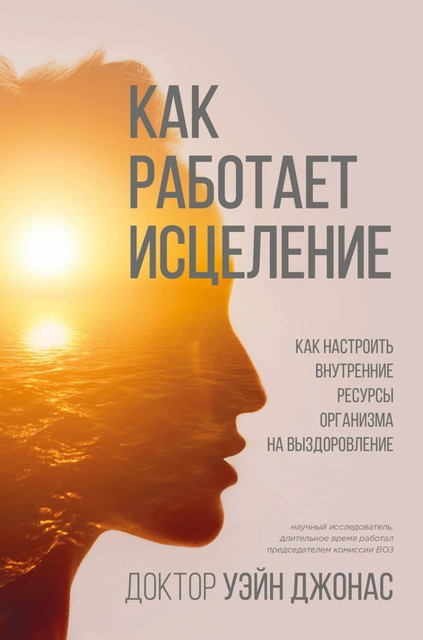 Как работает исцеление. Как настроить внутренние ресурсы организма на выздоровление @bookiniers, Уэйн Джонас