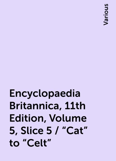 Encyclopaedia Britannica, 11th Edition, Volume 5, Slice 5 / "Cat" to "Celt", Various