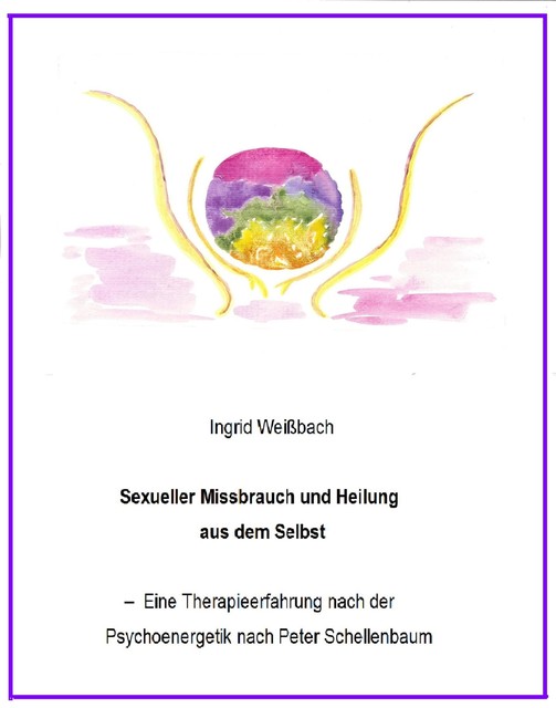 Sexueller Mißbrauch und Heilung aus dem Selbst – eine Therapieerfahrung nach der Psychoenergetik nach Peter Schellenbaum, Ingrid Weißbach