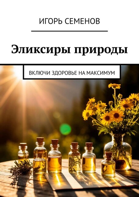 Эликсиры природы. Включи здоровье на максимум, Игорь Семенов