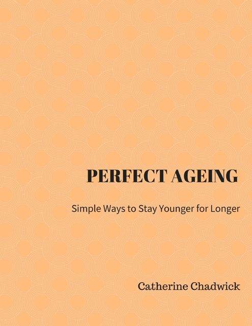 Perfect Ageing: Simple Ways to Stay Younger for Longer, Catherine Chadwick
