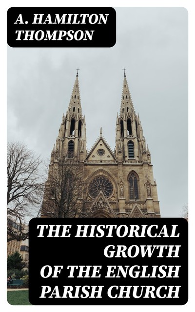 The Historical Growth of the English Parish Church, A.Hamilton Thompson