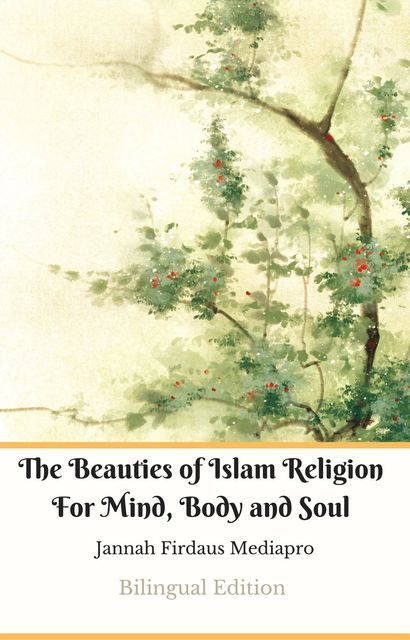 The Beauties of Islam Religion For Mind, Body and Soul Bilingual Edition, Jannah Firdaus Mediapro