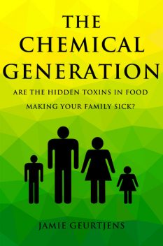 The Chemical Generation – Are the HIDDEN toxins in food making your family sick, Jamie Geurtjens