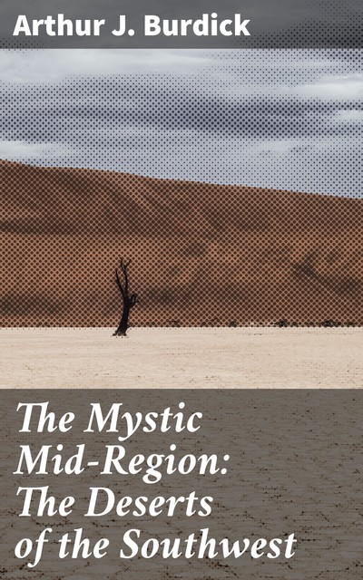 The Mystic Mid-Region: The Deserts of the Southwest, Arthur J. Burdick
