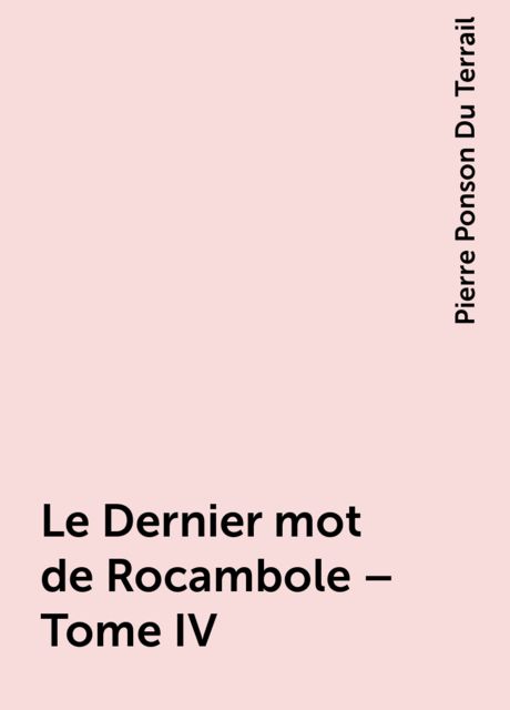 Le Dernier mot de Rocambole – Tome IV, Pierre Ponson Du Terrail
