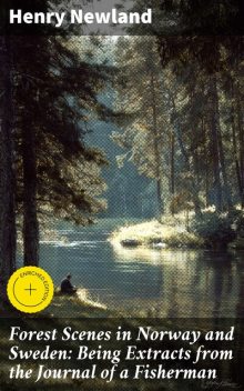 Forest Scenes in Norway and Sweden: Being Extracts from the Journal of a Fisherman, Henry Newland