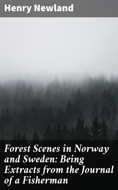 Forest Scenes in Norway and Sweden: Being Extracts from the Journal of a Fisherman, Henry Newland