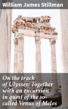 On the track of Ulysses; Together with an excursion in quest of the so-called Venus of Melos, William James Stillman