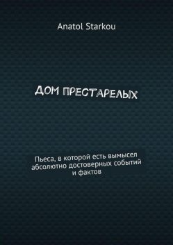 Дом престарелых. Пьеса, в которой есть вымысел абсолютно достоверных событий и фактов, Anatol Starkou