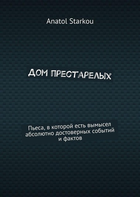 Дом престарелых. Пьеса, в которой есть вымысел абсолютно достоверных событий и фактов, Anatol Starkou