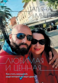 Любимая и ценная. Как стать женщиной, ради которой не ищут других, Татьяна Мыцэ