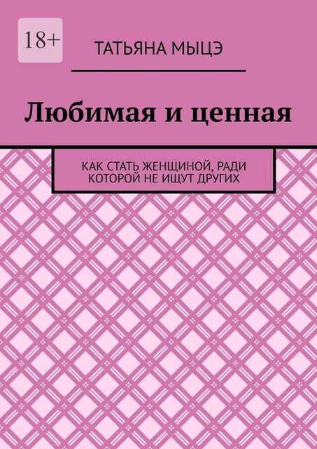 Любимая и ценная. Как стать женщиной, ради которой не ищут других, Татьяна Мыцэ