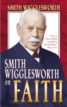 Smith Wigglesworth on Faith, Smith Wigglesworth