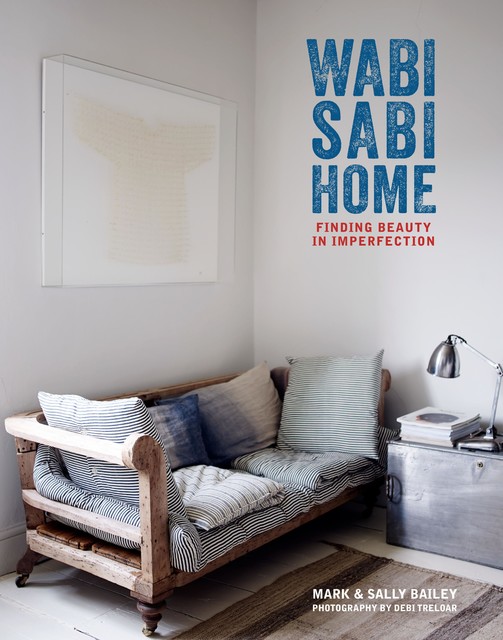 Wabi-Sabi Home: Finding beauty in imperfection, Mark Bailey, Sally Bailey