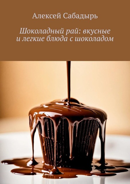 Шоколадный рай: вкусные и легкие блюда с шоколадом, Алексей Сабадырь