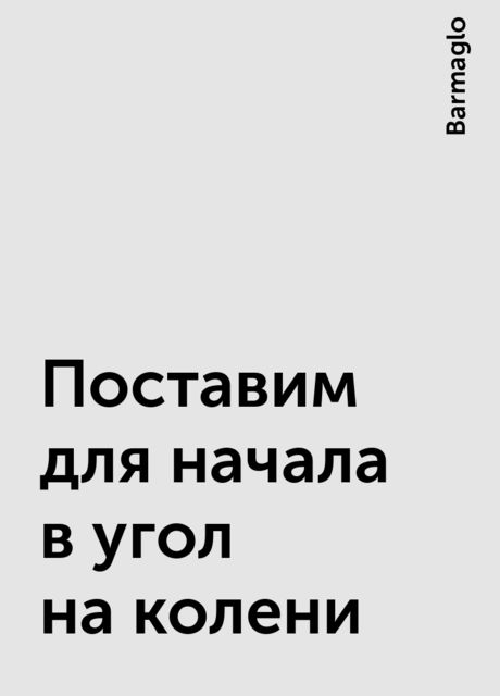 Поставим для начала в угол на колени, Barmaglo