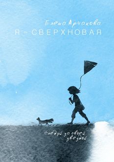 Я – сверхновая. Следуй за своей звездой, Елена Арчакова