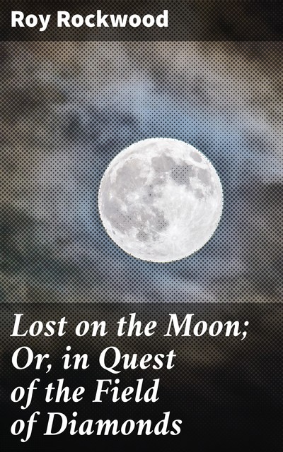 Lost on the Moon; Or, in Quest of the Field of Diamonds, Roy Rockwood