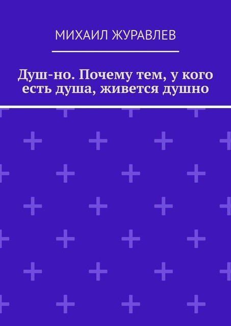 Душ-но. Почему тем, у кого есть душа, живется душно, Михаил Журавлев