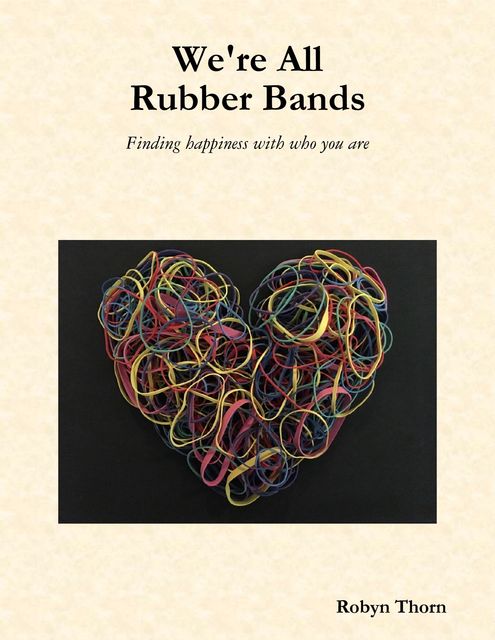 We're All Rubber Bands: Finding Happiness With Who You Are, Robyn Thorn