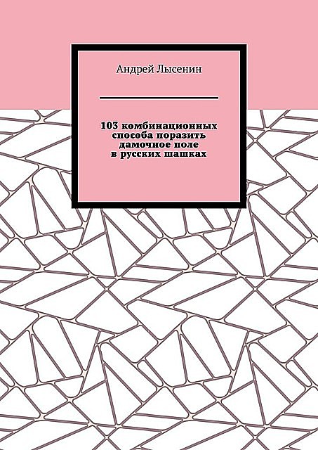 103 комбинационных способа поразить дамочное поле в русских шашках, Андрей Лысенин