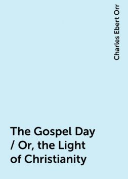 The Gospel Day / Or, the Light of Christianity, Charles Ebert Orr
