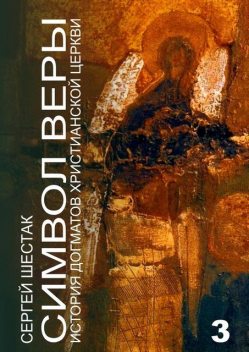 Символ веры. История догматов Христианской церкви. Часть третья, Сергей Шестак