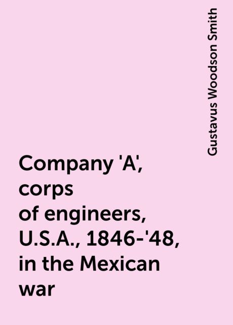 Company 'A', corps of engineers, U.S.A., 1846-'48, in the Mexican war, Gustavus Woodson Smith