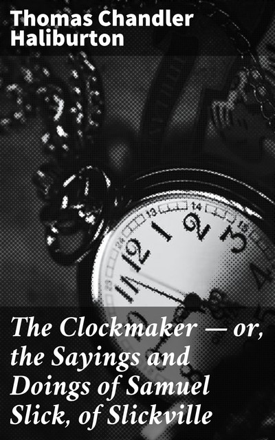 The Clockmaker — or, the Sayings and Doings of Samuel Slick, of Slickville, Thomas Chandler Haliburton