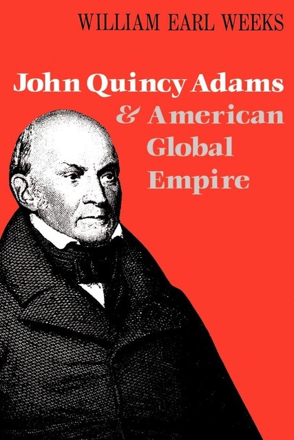 John Quincy Adams and American Global Empire, William Earl Weeks