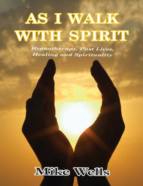 As I Walk With Spirit: Hypnotherapy, Past Lives, Healing and Spirituality, Mike Wells