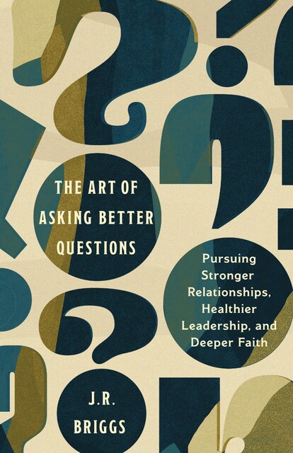 The Art of Asking Better Questions, J.R. Briggs
