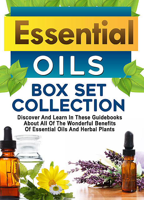 Essential Oils: Box Set Collection: Discover And Learn In These Guidebooks About All Of The Wonderful Benefits Of Essential Oils And Herbal Plants, Old Natural Ways