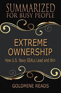 Extreme Ownership – Summarized for Busy People: How U S Navy Seals Lead and Win, Goldmine Reads