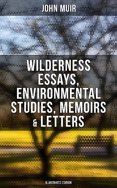 John Muir: Wilderness Essays, Environmental Studies, Memoirs & Letters (Illustrated Edition), John Muir