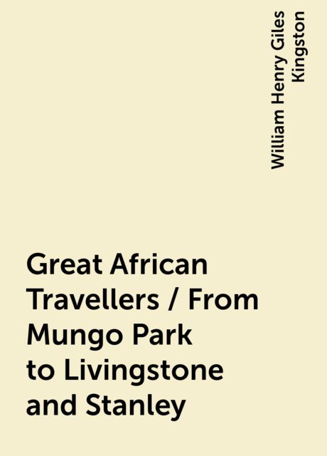 Great African Travellers / From Mungo Park to Livingstone and Stanley, William Henry Giles Kingston