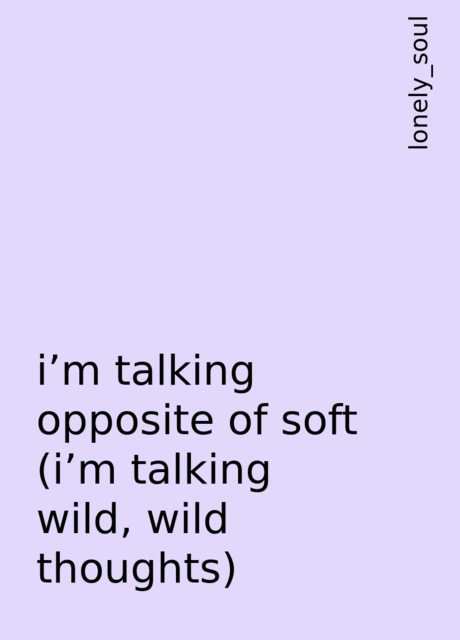 i'm talking opposite of soft (i'm talking wild, wild thoughts), lonely_soul