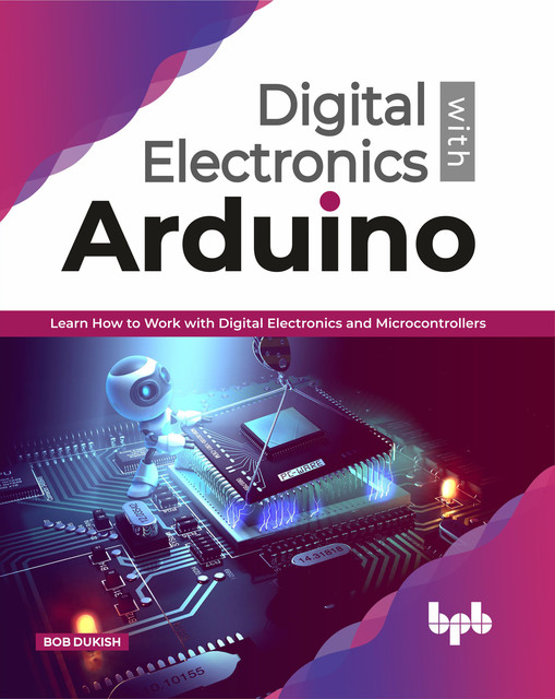 Digital Electronics with Arduino: Learn How To Work With Digital Electronics And MicroControllers, Bob Dukish