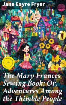 The Mary Frances Sewing Book; Or, Adventures Among the Thimble People, Jane Eayre Fryer