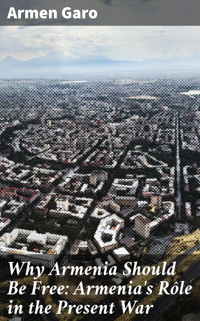 Why Armenia Should Be Free: Armenia's Rôle in the Present War, Armen Garo