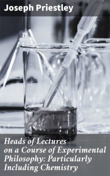 Heads of Lectures on a Course of Experimental Philosophy: Particularly Including Chemistry, Joseph Priestley