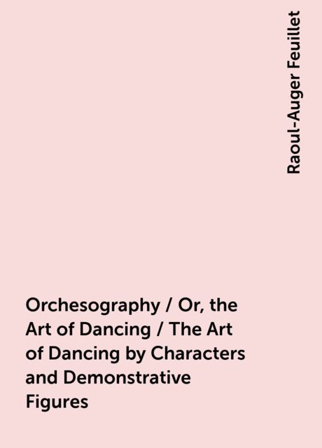 Orchesography / Or, the Art of Dancing / The Art of Dancing by Characters and Demonstrative Figures, Raoul-Auger Feuillet