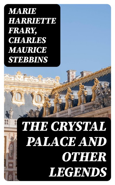 The Crystal Palace and Other Legends, Charles Maurice Stebbins, Marie Harriette Frary